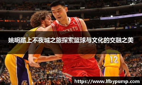 姚明踏上不夜城之旅探索篮球与文化的交融之美