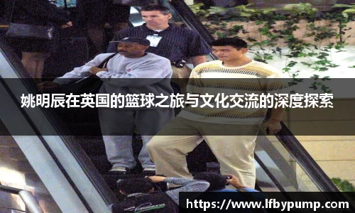 姚明辰在英国的篮球之旅与文化交流的深度探索
