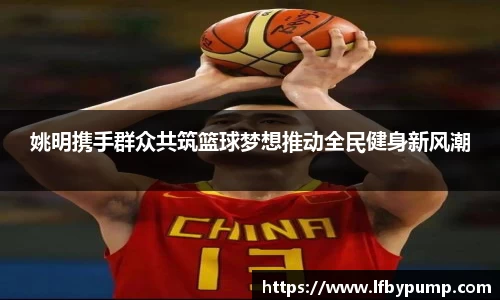 姚明携手群众共筑篮球梦想推动全民健身新风潮