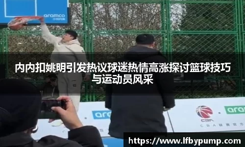 内内扣姚明引发热议球迷热情高涨探讨篮球技巧与运动员风采