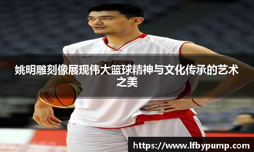 姚明雕刻像展现伟大篮球精神与文化传承的艺术之美