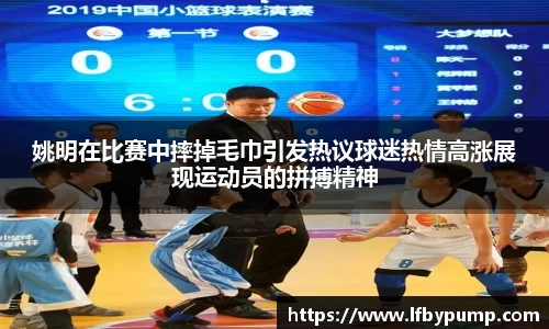 姚明在比赛中摔掉毛巾引发热议球迷热情高涨展现运动员的拼搏精神