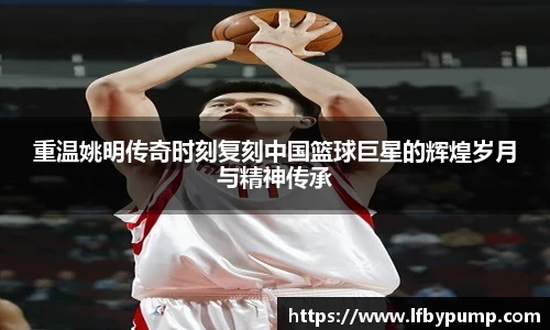 重温姚明传奇时刻复刻中国篮球巨星的辉煌岁月与精神传承