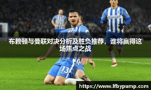 布赖顿与曼联对决分析及胜负推荐，谁将赢得这场焦点之战