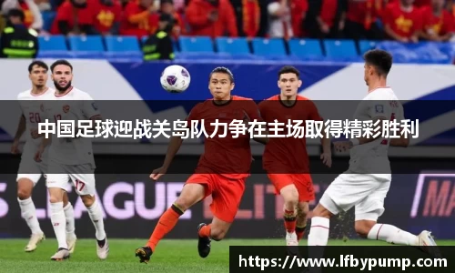 中国足球迎战关岛队力争在主场取得精彩胜利
