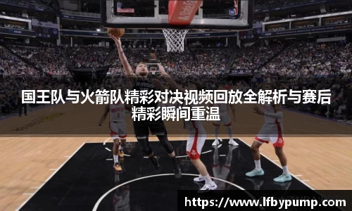 国王队与火箭队精彩对决视频回放全解析与赛后精彩瞬间重温