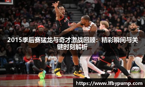 2015季后赛猛龙与奇才激战回顾：精彩瞬间与关键时刻解析